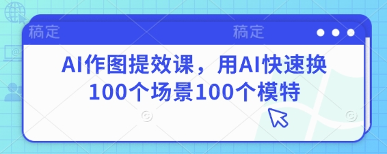 AI作图提效课，用AI快速换100个场景100个模特 - 严选资源大全 - 严选资源大全