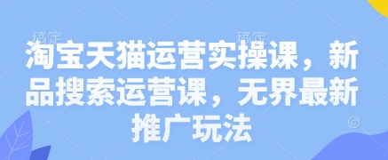 淘宝天猫运营实操课，新品搜索运营课，无界最新推广玩法 - 严选资源大全 - 严选资源大全