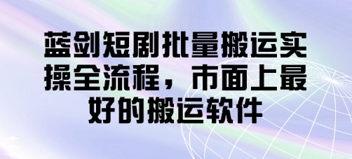 蓝剑短剧批量搬运实操全流程，市面上最好的搬运软件 - 严选资源大全 - 严选资源大全