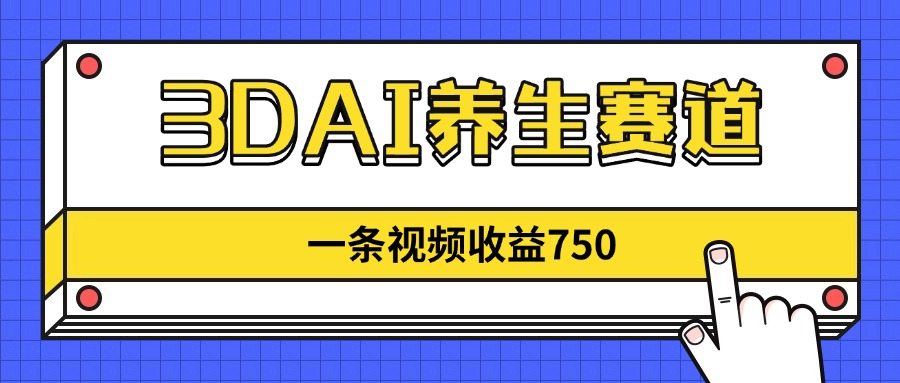 3DAI养生赛道，一条视频赚了750，新蓝海，目前做的人不多！ - 严选资源大全 - 严选资源大全