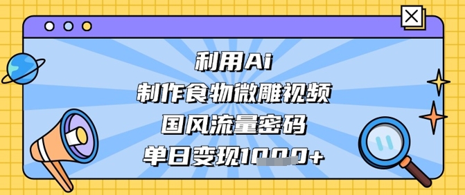 利用Ai制作食物微雕视频，国风流量密码，单日变现数张 - 严选资源大全 - 严选资源大全