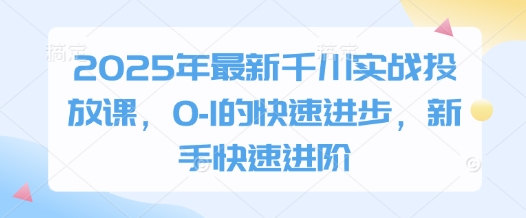 2025年最新千川实战投放课，0-1的快速进步，新手快速进阶 - 严选资源大全 - 严选资源大全