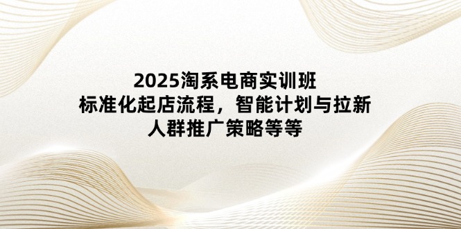 2025淘系电商实训班：标准化起店流程，智能计划与拉新，人群推广策略等等 - 严选资源大全 - 严选资源大全