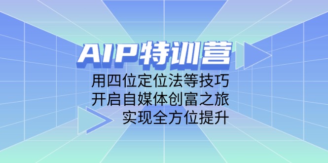 AIP特训营，用四位定位法等技巧，开启自媒体创富之旅，实现全方位提升 - 严选资源大全 - 严选资源大全