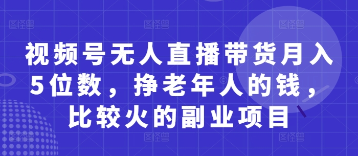 视频号无人直播带货月入5位数，挣老年人的钱，比较火的副业项目 - 严选资源大全 - 严选资源大全