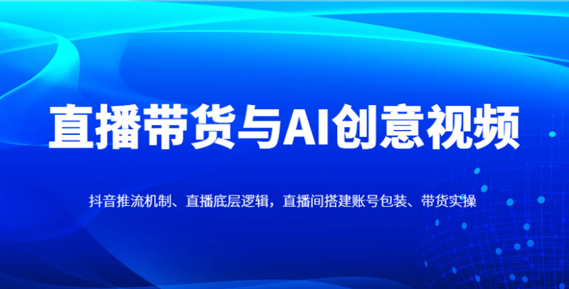 直播带货与AI创意视频,抖音推流机制、直播底层逻辑,直播间搭建账号包装、带货实操 - 严选资源大全 - 严选资源大全