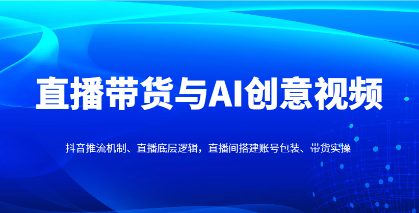 直播带货与AI创意视频，抖音推流机制、直播底层逻辑，直播间搭建账号包装、带货实操 - 严选资源大全 - 严选资源大全