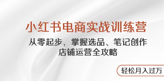 小红书电商实战训练营，从零起步，掌握选品、笔记创作、店铺运营全攻略… - 严选资源大全 - 严选资源大全