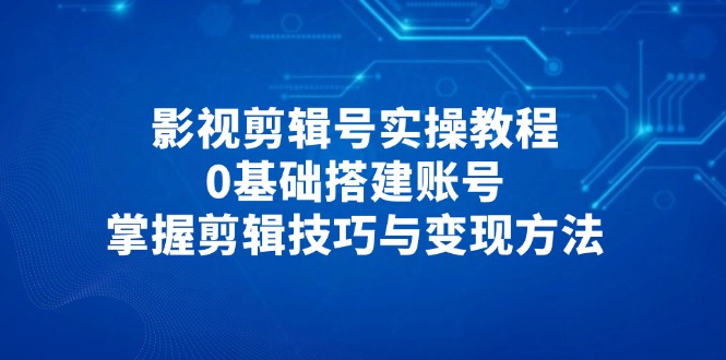 影视剪辑号实操教程，0基础搭建账号，掌握剪辑技巧与变现方法 - 严选资源大全 - 严选资源大全