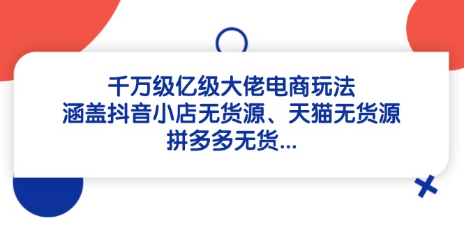 千万级亿级大佬电商玩法：涵盖抖音小店无货源、天猫无货源、拼多多无货… - 严选资源大全 - 严选资源大全