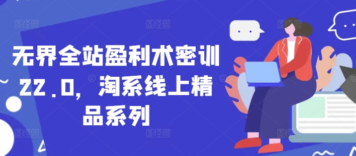 无界全站盈利术密训22.0，淘系线上精品系列 - 严选资源大全 - 严选资源大全