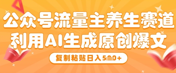 公众号流量主养生赛道，利用AI生成原创爆文，复制粘贴日入5张 - 严选资源大全 - 严选资源大全