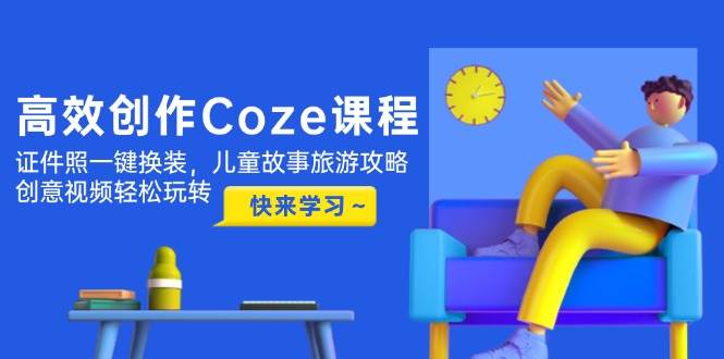 高效创作Coze课程，证件照一键换装，儿童故事旅游攻略，创意视频轻松玩转 - 严选资源大全 - 严选资源大全