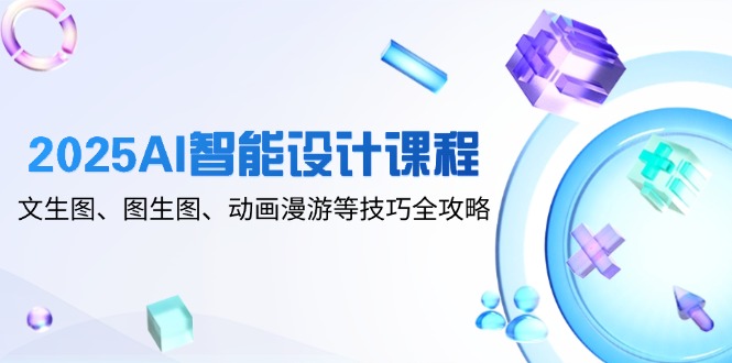 2025AI智能设计课程，文生图、图生图、动画漫游等技巧全攻略 - 严选资源大全 - 严选资源大全