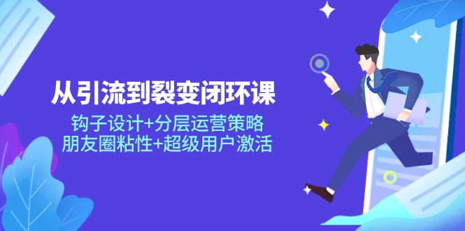 从引流到裂变闭环课：钩子设计+分层运营策略，朋友圈粘性+超级用户激活 - 严选资源大全 - 严选资源大全