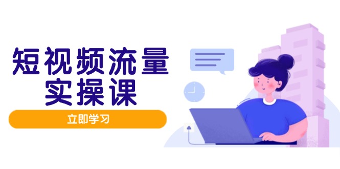短视频流量实战班，人设打造内容优化，矩阵投放管控有序，助力流量变现路 - 严选资源大全 - 严选资源大全