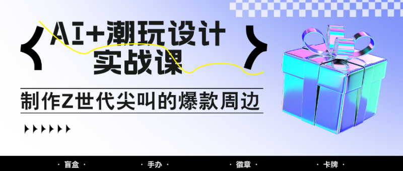 AI+潮玩设计实战课:手把手教你制作Z世代尖叫的爆款周边,自媒体人必学印钞术! - 严选资源大全 - 严选资源大全