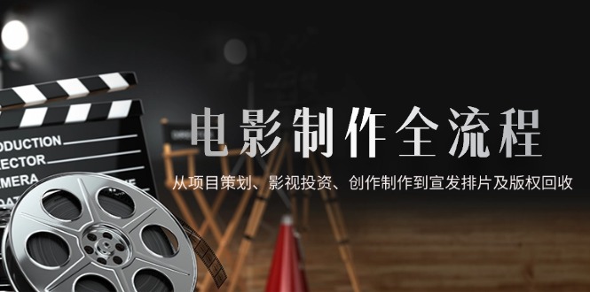 电影制作全流程，从项目策划、影视投资、创作制作到宣发排片及版权回收 - 严选资源大全 - 严选资源大全