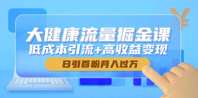 大健康流量掘金课，低成本引流+高收益变现，日引百粉月入过万 - 严选资源大全 - 严选资源大全