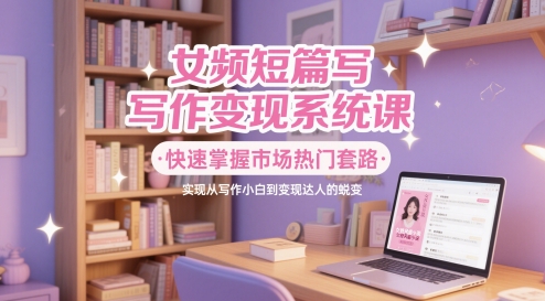 女频短篇写作变现系统课，快速掌握市场热门套路，实现从写作小白到变现达人的蜕变 - 严选资源大全 - 严选资源大全