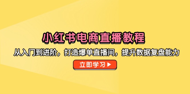 小红书电商直播教程，从入门到进阶，打造爆单直播间，提升数据复盘能力 - 严选资源大全 - 严选资源大全