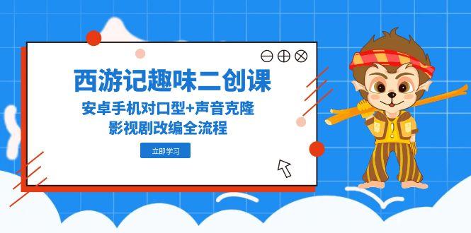 西游记趣味二创课，安卓手机对口型+声音克隆，影视剧改编全流程 - 严选资源大全 - 严选资源大全