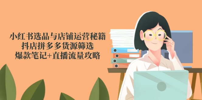 小红书选品与店铺运营秘籍，抖店拼多多货源筛选，爆款笔记+直播流量攻略 - 严选资源大全 - 严选资源大全