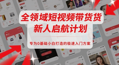 全领域短视频带货新人启航计划，专为0基础小白打造的极速入门方案 - 严选资源大全 - 严选资源大全