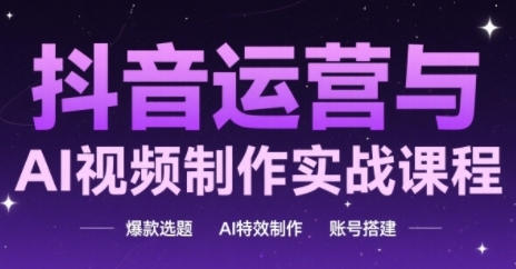 抖音运营与AI视频制作实战课程，爆款选题-AI特效制作-账号搭建 - 严选资源大全 - 严选资源大全