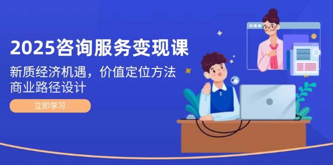 2025咨询服务变现课：新质经济机遇，价值定位方法，商业路径设计 - 严选资源大全 - 严选资源大全