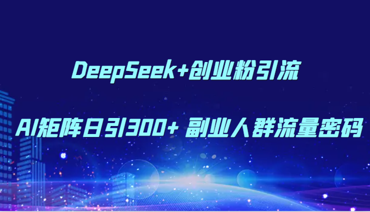 DeepSeek+创业粉引流 AI矩阵日引300+ 副业人群流量密码 - 严选资源大全 - 严选资源大全