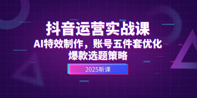 抖音运营实战课，AI特效制作，账号五件套优化，爆款选题策略 - 严选资源大全 - 严选资源大全