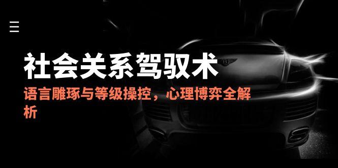 2025社会关系驾驭术，语言雕琢与等级操控，心理博弈全解析 - 严选资源大全 - 严选资源大全