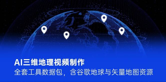 AI三维地理视频制作，全套工具数据包，含谷歌地球与矢量地图资源 - 严选资源大全 - 严选资源大全