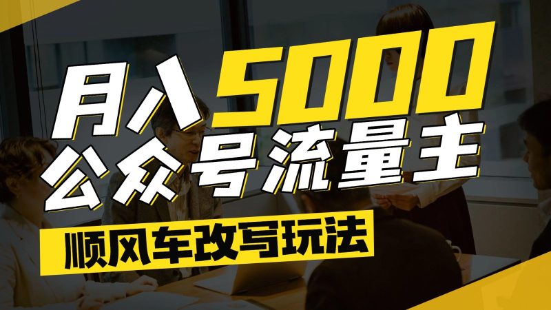 公众号流量主爆款文章顺风车改写玩法,适合全领域赛道,每月5000+ - 严选资源大全 - 严选资源大全