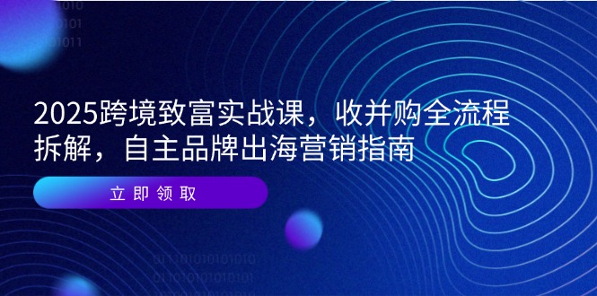 2025跨境致富实战课，收并购全流程拆解，自主品牌出海营销指南 - 严选资源大全 - 严选资源大全