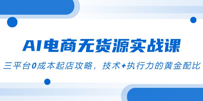 AI电商无货源实战课，三平台0成本起店攻略，技术+执行力的黄金配比 - 严选资源大全 - 严选资源大全