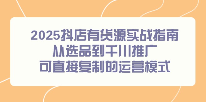 2025抖店有货源实战指南，从选品到千川推广，可直接复制的运营模式 - 严选资源大全 - 严选资源大全