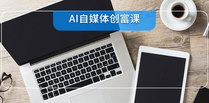 AI自媒体创富课，账号准备到直播带货，零基础22项技能速成 - 严选资源大全 - 严选资源大全