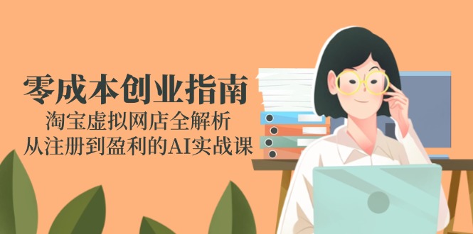 零成本创业指南：淘宝虚拟网店全解析，从注册到盈利的AI实战课 - 严选资源大全 - 严选资源大全