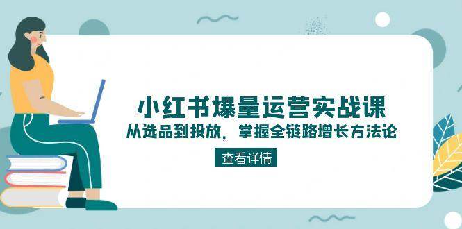 小红书爆量运营实战课：从选品到投放，掌握全链路增长方法论 - 严选资源大全 - 严选资源大全
