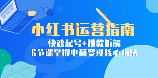 小红书运营指南：快速起号+爆款拆解，6节课掌握电商变现核心玩法 - 严选资源大全 - 严选资源大全