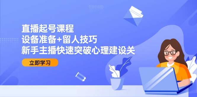 直播起号课程：设备准备+留人技巧，新手主播快速突破心理建设关 - 严选资源大全 - 严选资源大全
