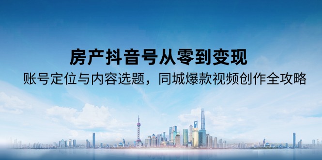 房产抖音号从零到变现，账号定位与内容选题，同城爆款视频创作全攻略 - 严选资源大全 - 严选资源大全