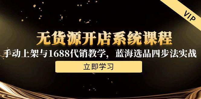 无货源开店系统课程，手动上架与1688代销教学，蓝海选品四步法实战 - 严选资源大全 - 严选资源大全