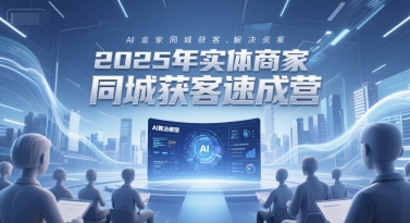 2025年实体商家同城获客速成营，同城企业AI获客全域解决方案 - 严选资源大全 - 严选资源大全