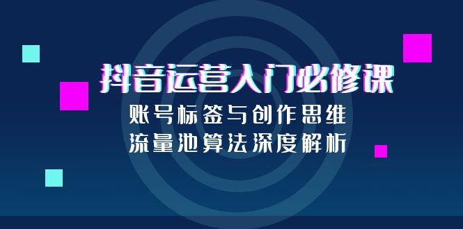 抖音运营入门必修课，账号标签与创作思维，流量池算法深度解析 - 严选资源大全 - 严选资源大全
