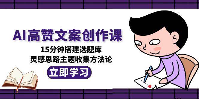 AI高赞文案创作课，15分钟搭建选题库，灵感思路主题收集方法论 - 严选资源大全 - 严选资源大全