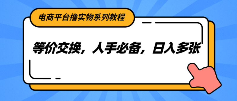 电商平台撸实物系列教程，等价交换，人手必备，日入多张 - 严选资源大全 - 严选资源大全