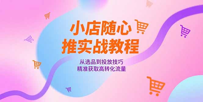 小店随心推实战教程，从选品到投放技巧，精准获取高转化流量 - 严选资源大全 - 严选资源大全